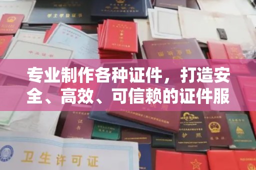 玛家专业制作各种证件，打造安全、高效、可信赖的证件服务